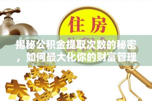 后里揭秘公积金提取次数的秘密，如何最大化你的财富管理