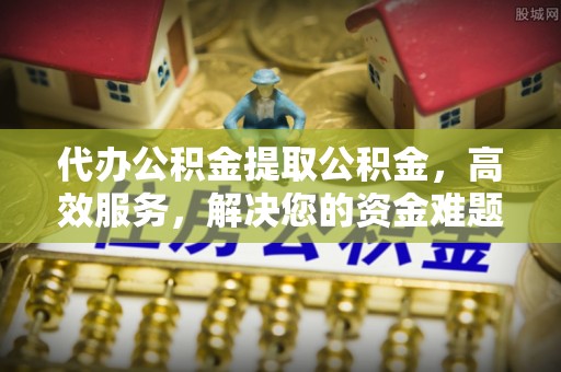 后里代办公积金提取公积金，高效服务，解决您的资金难题