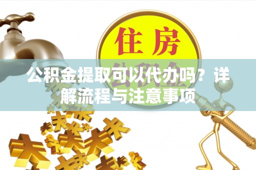 后里公积金提取可以代办吗？详解流程与注意事项