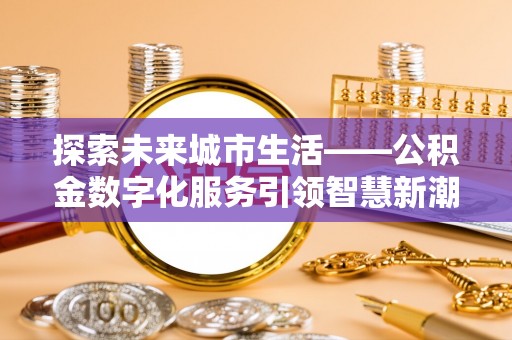 后里探索未来城市生活——公积金数字化服务引领智慧新潮流