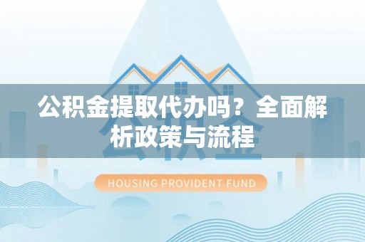 后里公积金提取代办吗？全面解析政策与流程