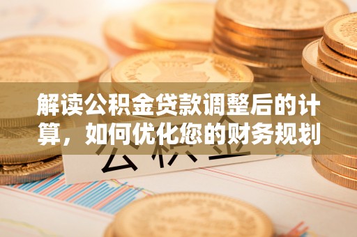 后里解读公积金贷款调整后的计算，如何优化您的财务规划