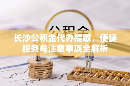 后里长沙公积金代办提取，便捷服务与注意事项全解析