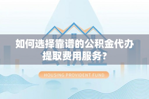 后里如何选择靠谱的公积金代办提取费用服务？