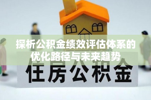 后里探析公积金绩效评估体系的优化路径与未来趋势