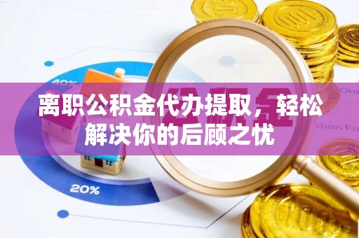 后里离职公积金代办提取，轻松解决你的后顾之忧
