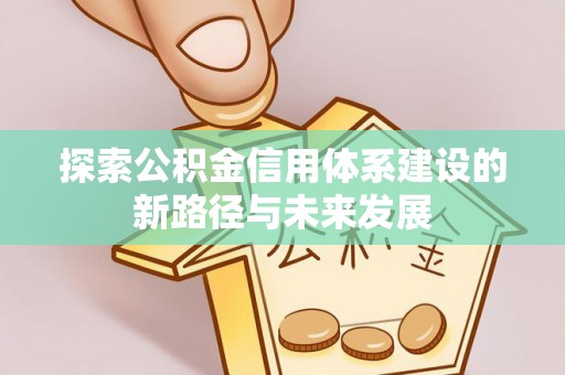 后里探索公积金信用体系建设的新路径与未来发展
