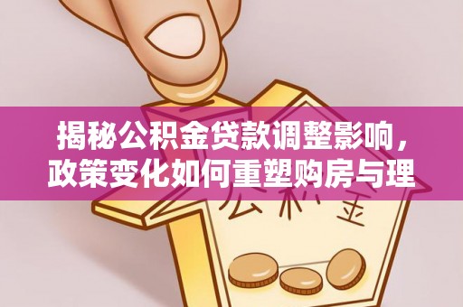后里揭秘公积金贷款调整影响，政策变化如何重塑购房与理财规划