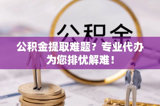 后里公积金提取难题？专业代办为您排忧解难！
