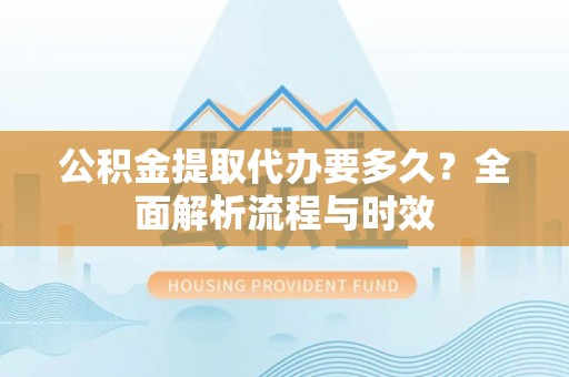 后里公积金提取代办要多久？全面解析流程与时效