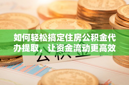 后里如何轻松搞定住房公积金代办提取，让资金流动更高效