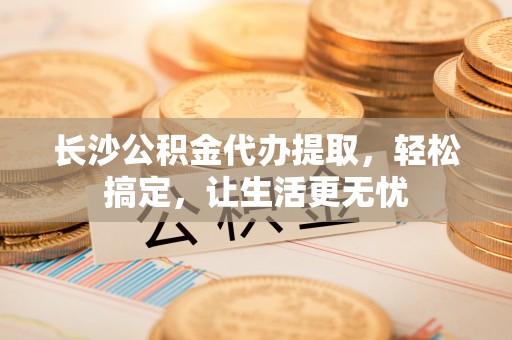 后里长沙公积金代办提取，轻松搞定，让生活更无忧