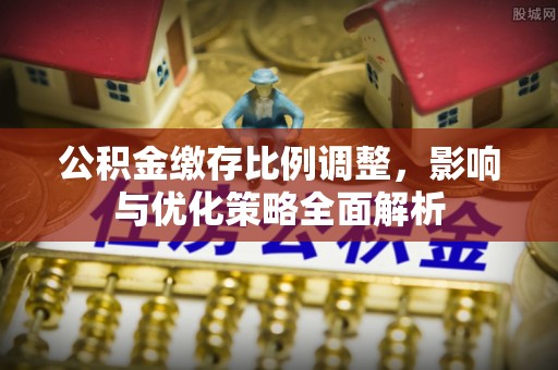 后里公积金缴存比例调整，影响与优化策略全面解析
