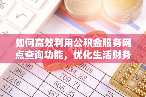 后里如何高效利用公积金服务网点查询功能，优化生活财务管理