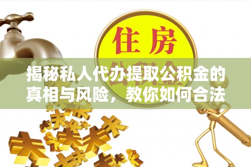 后里揭秘私人代办提取公积金的真相与风险，教你如何合法合规操作