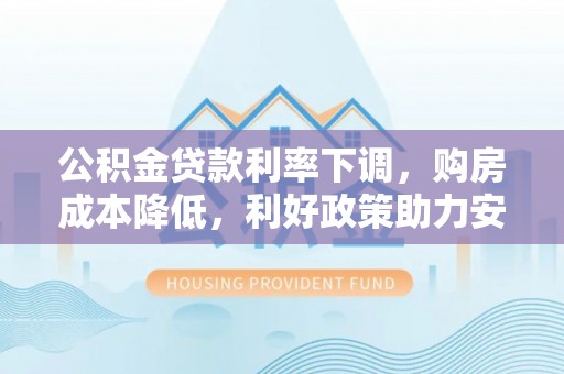 后里公积金贷款利率下调，购房成本降低，利好政策助力安居梦想