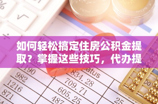 后里如何轻松搞定住房公积金提取？掌握这些技巧，代办提取住房公积金不再难