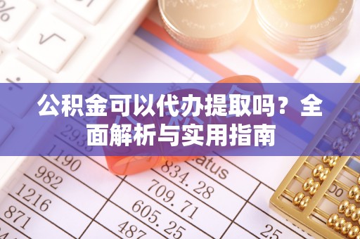 后里公积金可以代办提取吗？全面解析与实用指南