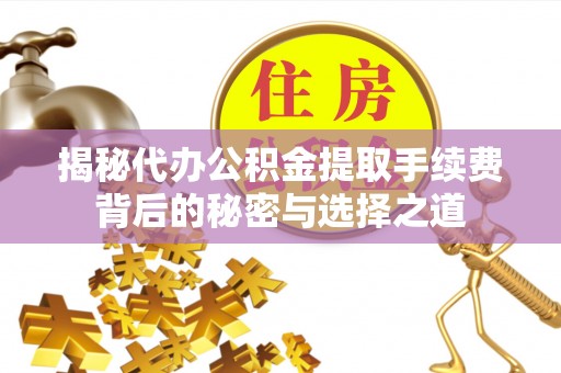 后里揭秘代办公积金提取手续费背后的秘密与选择之道