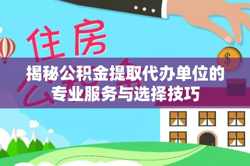 后里揭秘公积金提取代办单位的专业服务与选择技巧