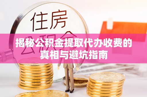 后里揭秘公积金提取代办收费的真相与避坑指南
