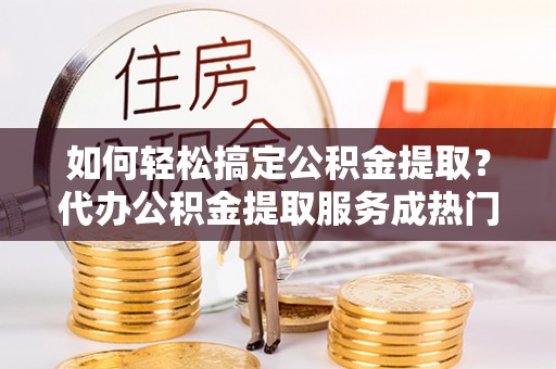 后里如何轻松搞定公积金提取？代办公积金提取服务成热门选择