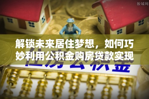 后里解锁未来居住梦想，如何巧妙利用公积金购房贷款实现房产投资
