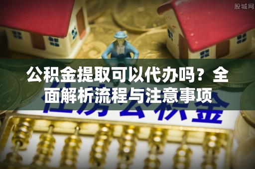 后里公积金提取可以代办吗？全面解析流程与注意事项