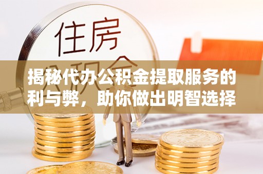 后里揭秘代办公积金提取服务的利与弊，助你做出明智选择