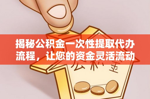 后里揭秘公积金一次性提取代办流程，让您的资金灵活流动