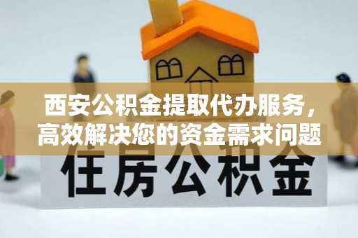 后里西安公积金提取代办服务，高效解决您的资金需求问题