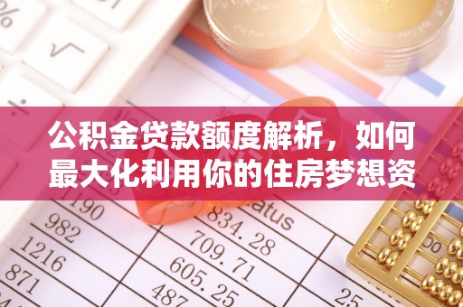 后里公积金贷款额度解析，如何最大化利用你的住房梦想资金
