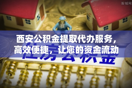 后里西安公积金提取代办服务，高效便捷，让您的资金流动更灵活