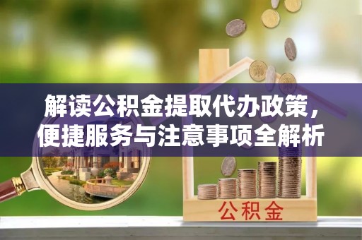 后里解读公积金提取代办政策，便捷服务与注意事项全解析