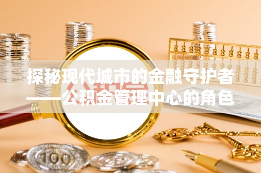后里探秘现代城市的金融守护者——公积金管理中心的角色与使命