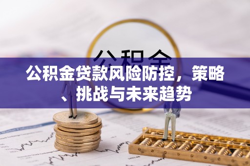 后里公积金贷款风险防控，策略、挑战与未来趋势