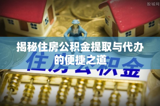 后里揭秘住房公积金提取与代办的便捷之道