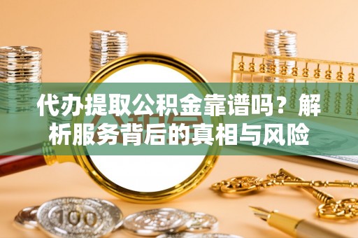 后里代办提取公积金靠谱吗？解析服务背后的真相与风险