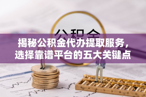 后里揭秘公积金代办提取服务，选择靠谱平台的五大关键点