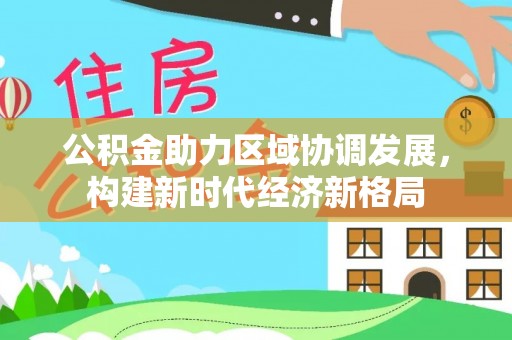 后里公积金助力区域协调发展，构建新时代经济新格局