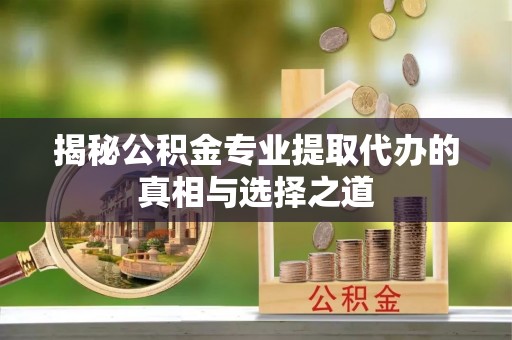 后里揭秘公积金专业提取代办的真相与选择之道