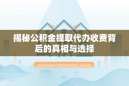 后里揭秘公积金提取代办收费背后的真相与选择