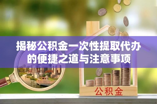 后里揭秘公积金一次性提取代办的便捷之道与注意事项