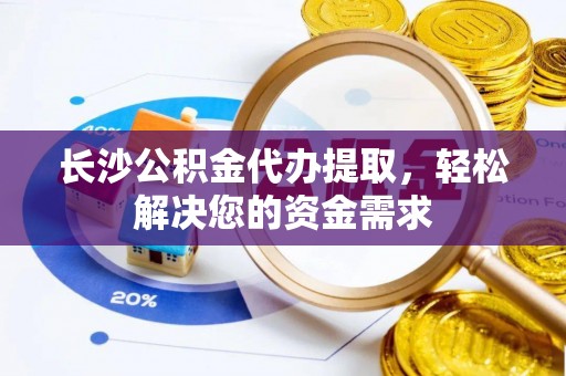后里长沙公积金代办提取，轻松解决您的资金需求