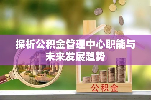 后里探析公积金管理中心职能与未来发展趋势