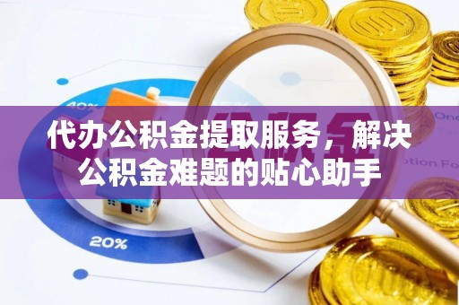 后里代办公积金提取服务，解决公积金难题的贴心助手
