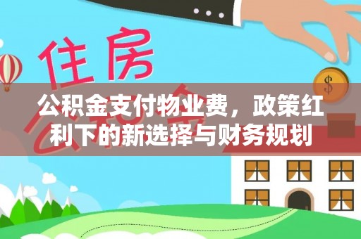 后里公积金支付物业费，政策红利下的新选择与财务规划