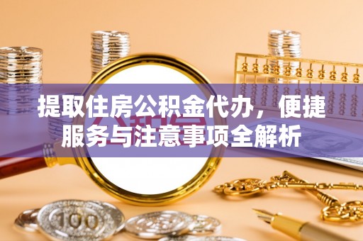 后里提取住房公积金代办，便捷服务与注意事项全解析