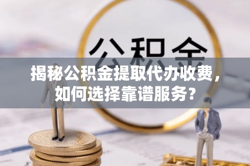 后里揭秘公积金提取代办收费，如何选择靠谱服务？