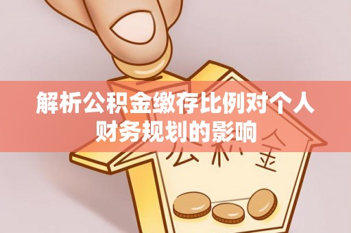 后里解析公积金缴存比例对个人财务规划的影响